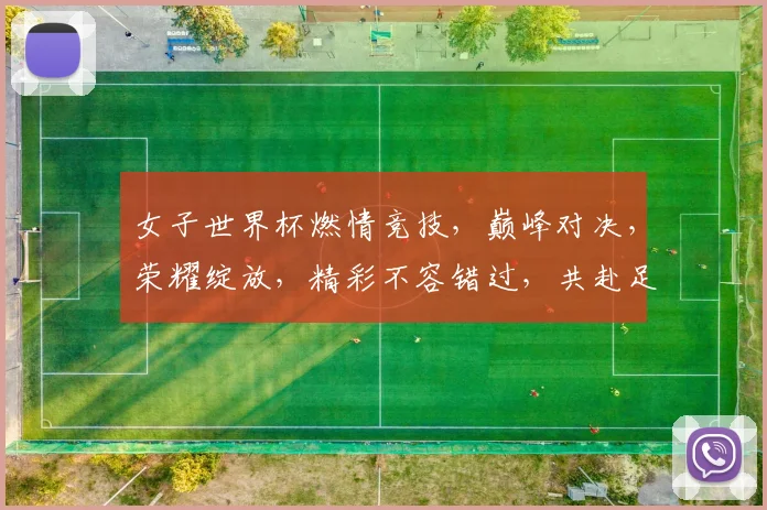 女子世界杯燃情竞技，巅峰对决，荣耀绽放，精彩不容错过，共赴足球盛宴