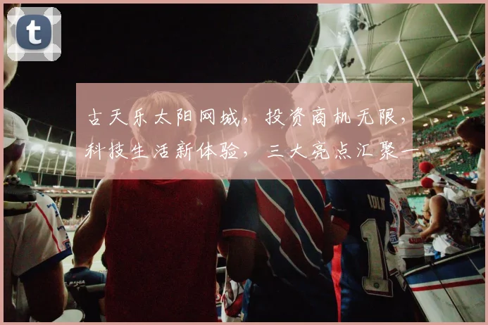 古天乐太阳网城，投资商机无限，科技生活新体验，三大亮点汇聚一处，不容错过