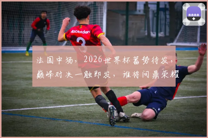 法国中场，2026世界杯蓄势待发，巅峰对决一触即发，谁将问鼎荣耀