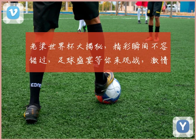 老梁世界杯大揭秘，精彩瞬间不容错过，足球盛宴等你来观战，激情四溢