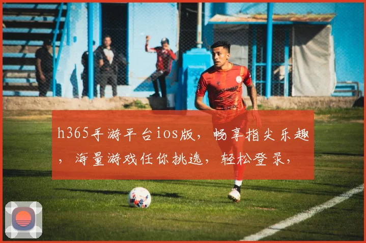 h365手游平台ios版，畅享指尖乐趣，海量游戏任你挑选，轻松登录，畅玩不停，尽在掌握