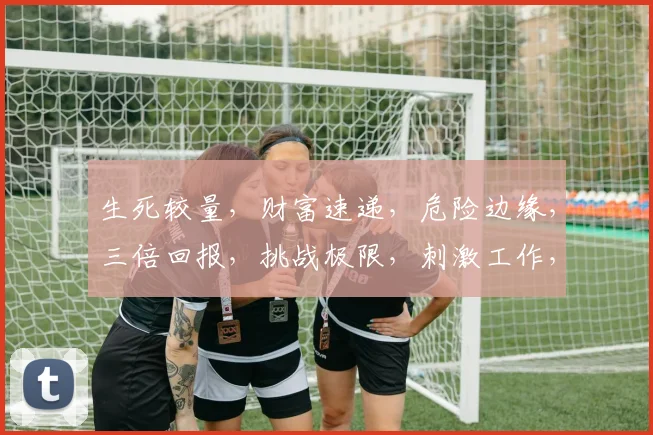生死较量，财富速递，危险边缘，三倍回报，挑战极限，刺激工作，你敢来吗