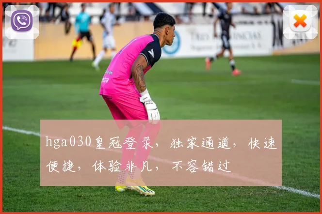 hga030皇冠登录，独家通道，快速便捷，体验非凡，不容错过