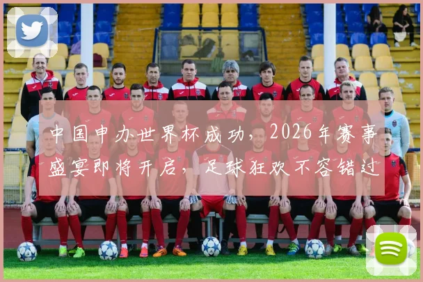 中国申办世界杯成功，2026年赛事盛宴即将开启，足球狂欢不容错过，敬请期待