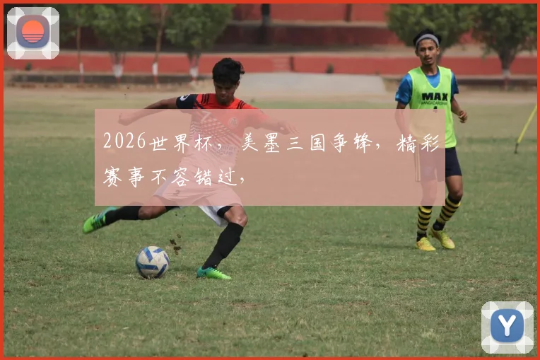 2026世界杯，美墨三国争锋，精彩赛事不容错过，