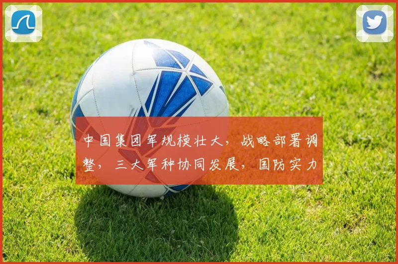 中国集团军规模壮大，战略部署调整，三大军种协同发展，国防实力显著提升，铸就钢铁长城。