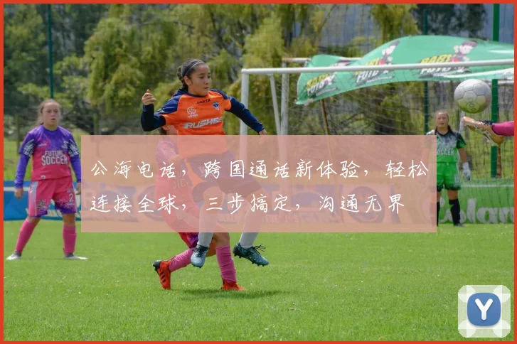 公海电话，跨国通话新体验，轻松连接全球，三步搞定，沟通无界