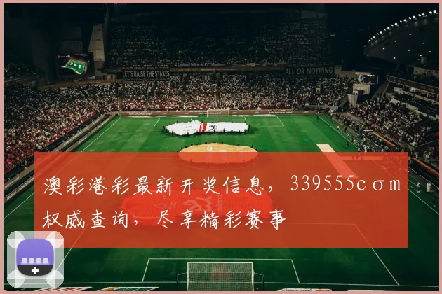 澳彩港彩最新开奖信息，339555cσm权威查询，尽享精彩赛事