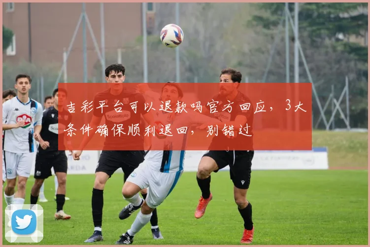 吉彩平台可以退款吗官方回应，3大条件确保顺利退回，别错过
