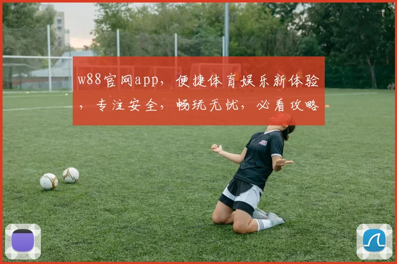 w88官网app，便捷体育娱乐新体验，专注安全，畅玩无忧，必看攻略